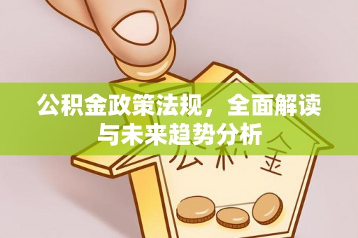 牙克石公积金政策法规，全面解读与未来趋势分析