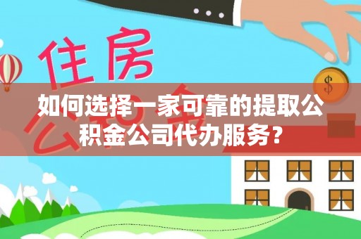 牙克石如何选择一家可靠的提取公积金公司代办服务？