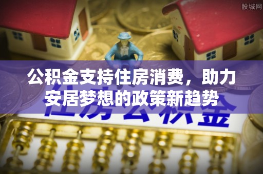 牙克石公积金支持住房消费，助力安居梦想的政策新趋势