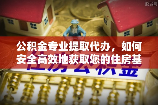 牙克石公积金专业提取代办，如何安全高效地获取您的住房基金