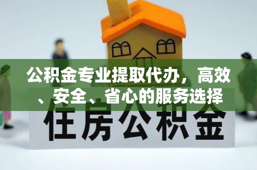 牙克石公积金专业提取代办，高效、安全、省心的服务选择