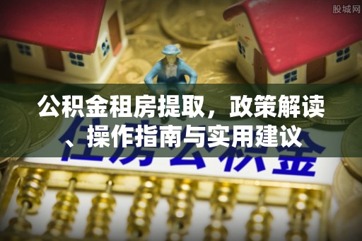 牙克石公积金租房提取，政策解读、操作指南与实用建议