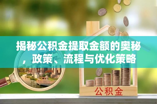 牙克石揭秘公积金提取金额的奥秘，政策、流程与优化策略