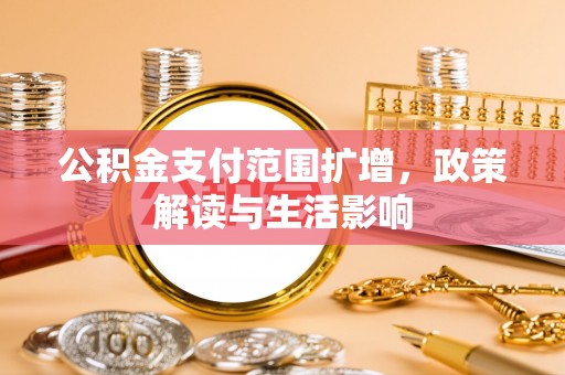 牙克石公积金支付范围扩增，政策解读与生活影响