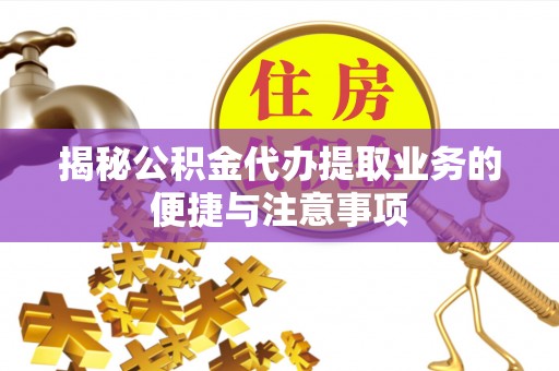 牙克石揭秘公积金代办提取业务的便捷与注意事项