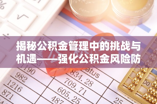 牙克石揭秘公积金管理中的挑战与机遇——强化公积金风险防控的多维策略