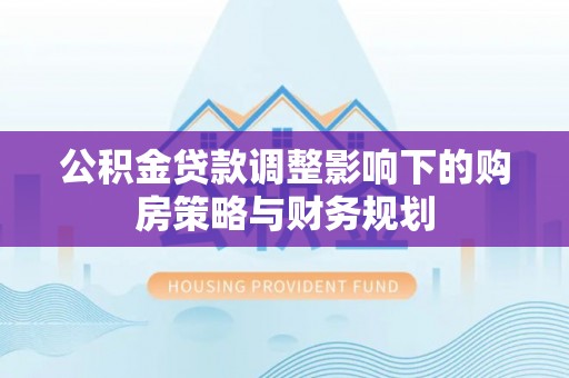 牙克石公积金贷款调整影响下的购房策略与财务规划