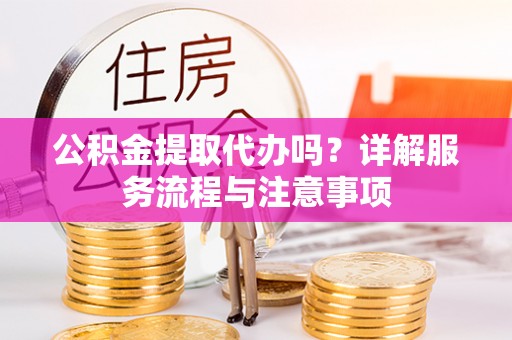 牙克石公积金提取代办吗？详解服务流程与注意事项