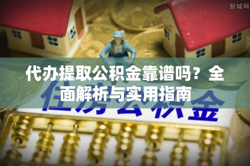 牙克石代办提取公积金靠谱吗？全面解析与实用指南