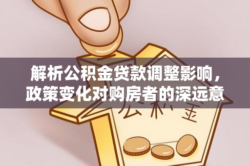 牙克石解析公积金贷款调整影响，政策变化对购房者的深远意义