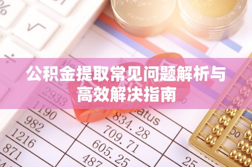 牙克石公积金提取常见问题解析与高效解决指南
