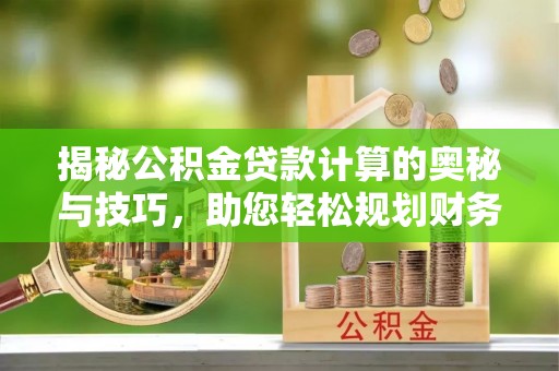 牙克石揭秘公积金贷款计算的奥秘与技巧，助您轻松规划财务未来
