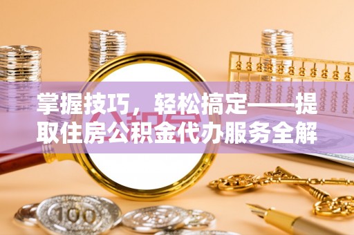 牙克石掌握技巧，轻松搞定——提取住房公积金代办服务全解析
