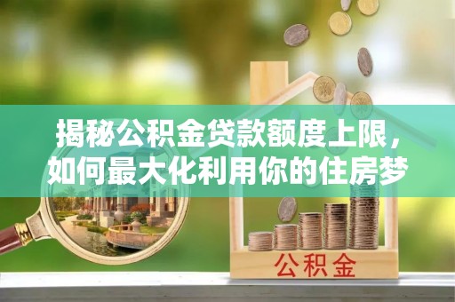 牙克石揭秘公积金贷款额度上限，如何最大化利用你的住房梦想资金？