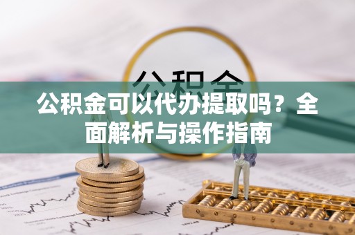 牙克石公积金可以代办提取吗？全面解析与操作指南