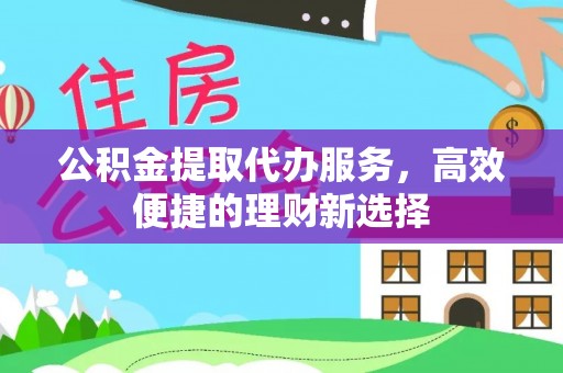 牙克石公积金提取代办服务，高效便捷的理财新选择