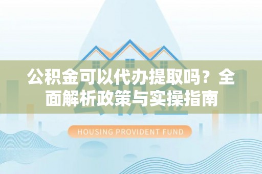 牙克石公积金可以代办提取吗？全面解析政策与实操指南