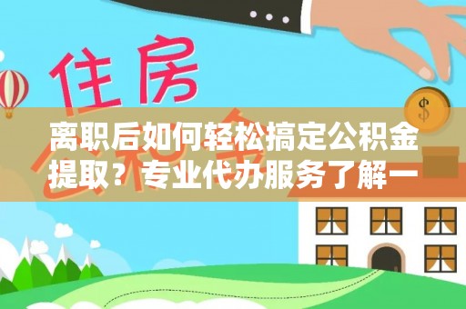 牙克石离职后如何轻松搞定公积金提取？专业代办服务了解一下