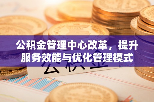 牙克石公积金管理中心改革，提升服务效能与优化管理模式