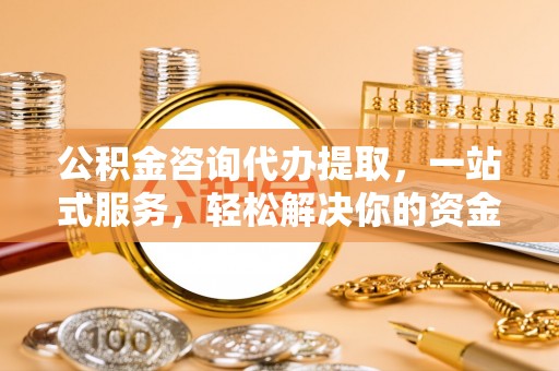 牙克石公积金咨询代办提取，一站式服务，轻松解决你的资金难题