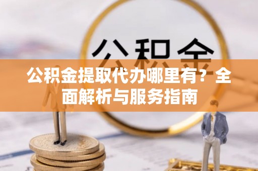 牙克石公积金提取代办哪里有？全面解析与服务指南