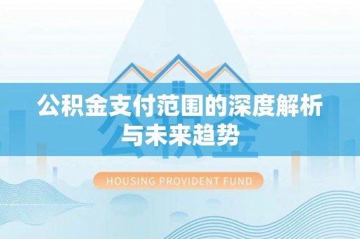 牙克石公积金支付范围的深度解析与未来趋势