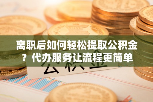 牙克石离职后如何轻松提取公积金？代办服务让流程更简单
