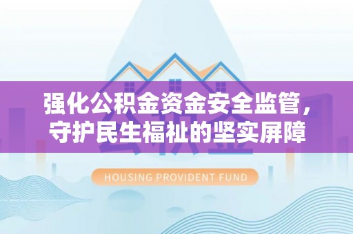 牙克石强化公积金资金安全监管，守护民生福祉的坚实屏障