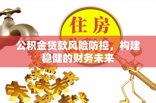 牙克石公积金贷款风险防控，构建稳健的财务未来