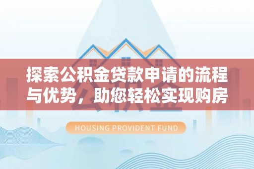 牙克石探索公积金贷款申请的流程与优势，助您轻松实现购房梦想