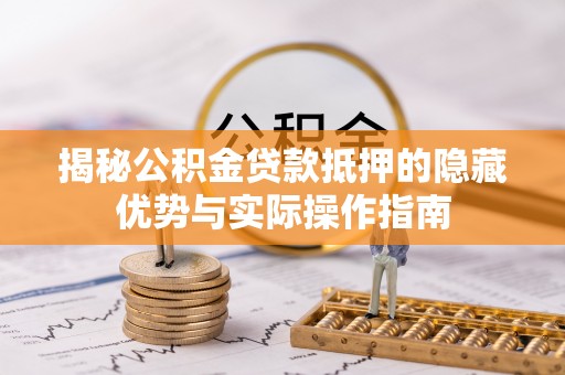 牙克石揭秘公积金贷款抵押的隐藏优势与实际操作指南