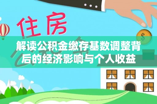 牙克石解读公积金缴存基数调整背后的经济影响与个人收益
