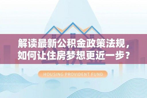 牙克石解读最新公积金政策法规，如何让住房梦想更近一步？