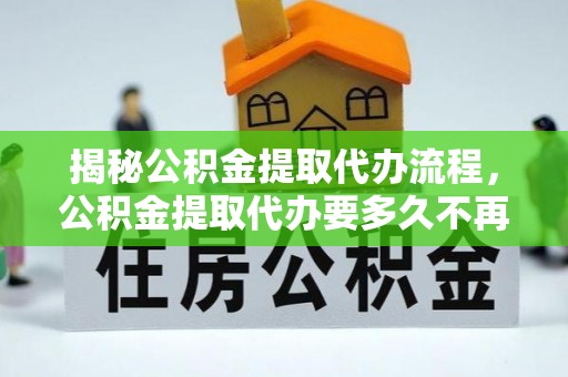牙克石揭秘公积金提取代办流程，公积金提取代办要多久不再迷茫