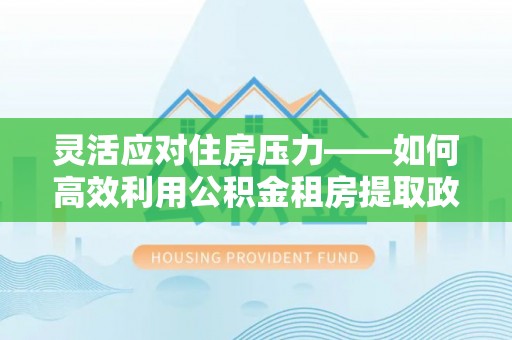 牙克石灵活应对住房压力——如何高效利用公积金租房提取政策