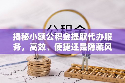 牙克石揭秘小额公积金提取代办服务，高效、便捷还是隐藏风险？