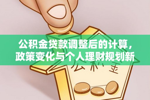 牙克石公积金贷款调整后的计算，政策变化与个人理财规划新思路