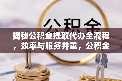牙克石揭秘公积金提取代办全流程，效率与服务并重，公积金提取代办要多久不再是难题