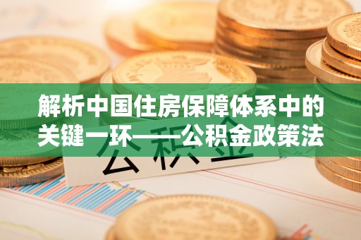 牙克石解析中国住房保障体系中的关键一环——公积金政策法规的演变与影响