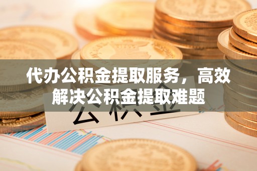 牙克石代办公积金提取服务，高效解决公积金提取难题