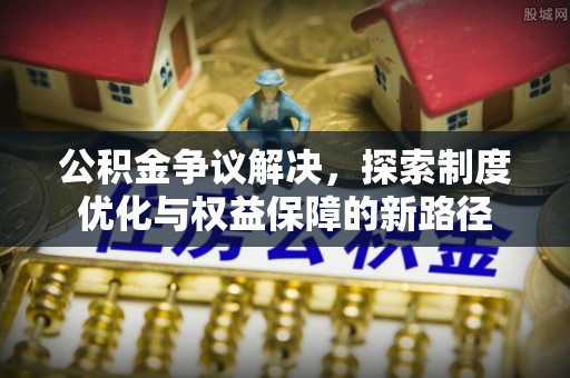 牙克石公积金争议解决，探索制度优化与权益保障的新路径