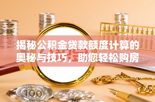 牙克石揭秘公积金贷款额度计算的奥秘与技巧，助您轻松购房