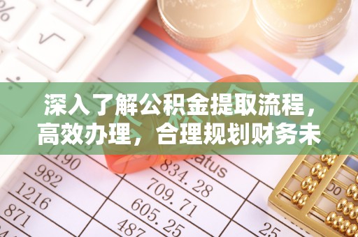 牙克石深入了解公积金提取流程，高效办理，合理规划财务未来