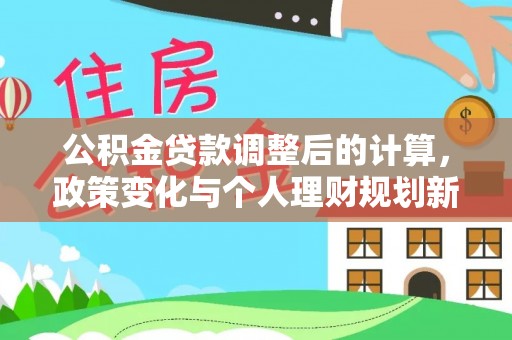 牙克石公积金贷款调整后的计算，政策变化与个人理财规划新方向