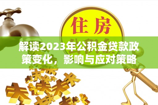 牙克石解读2023年公积金贷款政策变化，影响与应对策略