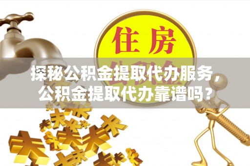 牙克石探秘公积金提取代办服务，公积金提取代办靠谱吗？