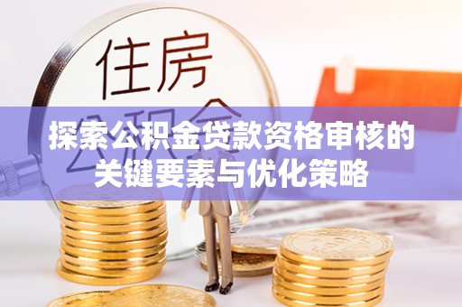 牙克石探索公积金贷款资格审核的关键要素与优化策略