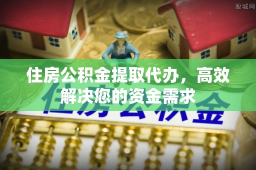 牙克石住房公积金提取代办，高效解决您的资金需求