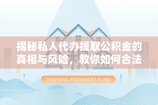 牙克石揭秘私人代办提取公积金的真相与风险，教你如何合法高效操作