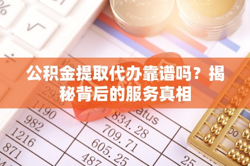 牙克石公积金提取代办靠谱吗？揭秘背后的服务真相